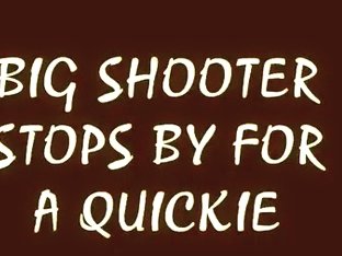 BIG SHOOTER STOPS BY FOR A QUICKIE